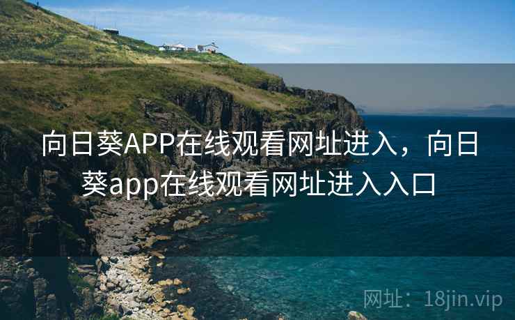 向日葵APP在线观看网址进入,向日葵app在线观看网址进入入口 向日葵APP在线观看网址进入,向日葵app在线观看网址进入入口