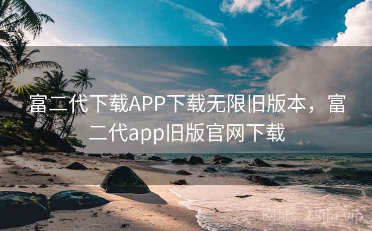 富二代下载APP下载无限旧版本，富二代app旧版官网下载
