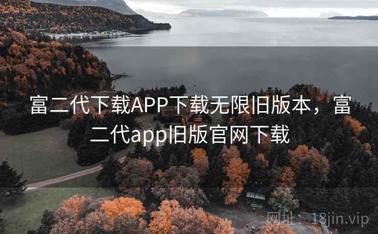 富二代下载APP下载无限旧版本，富二代app旧版官网下载