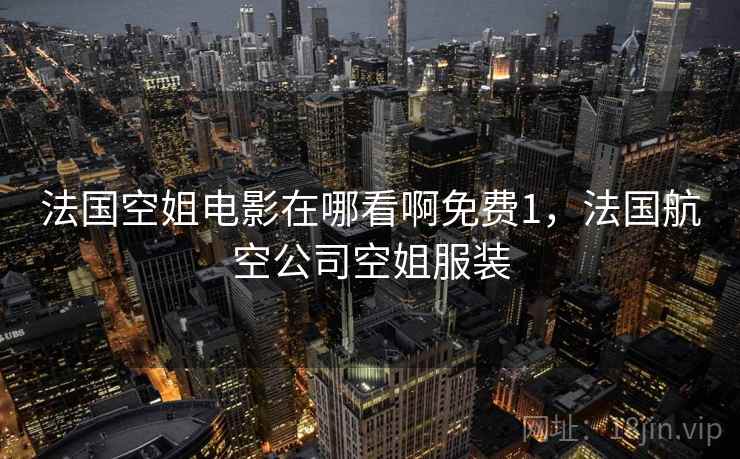 法国空姐电影在哪看啊免费1，法国航空公司空姐服装