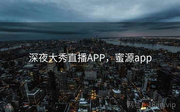 深夜大秀直播APP，蜜源app