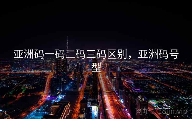 亚洲码一码二码三码区别,亚洲码号型 亚洲码一码二码三码区别,亚洲码号型