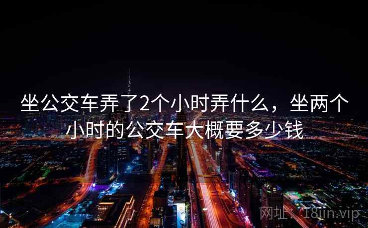坐公交车弄了2个小时弄什么，坐两个小时的公交车大概要多少钱