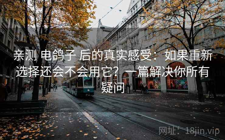 亲测 电鸽子 后的真实感受：如果重新选择还会不会用它？一篇解决你所有疑问