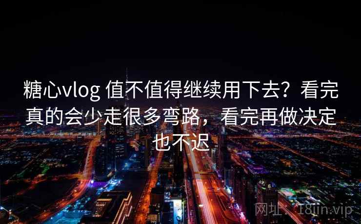 糖心vlog 值不值得继续用下去？看完真的会少走很多弯路，看完再做决定也不迟