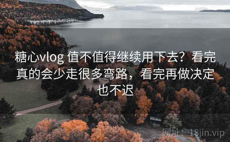 糖心vlog 值不值得继续用下去？看完真的会少走很多弯路，看完再做决定也不迟
