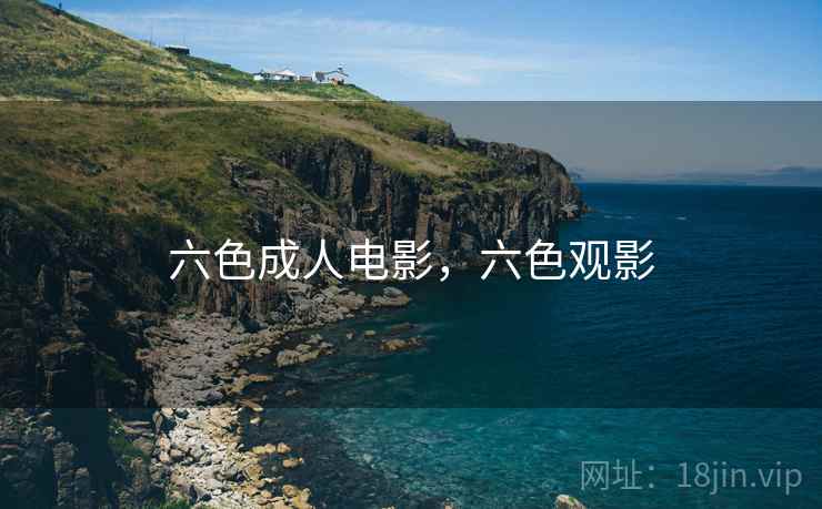 六色成人电影，六色观影