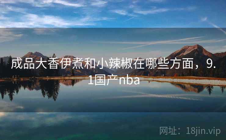 成品大香伊煮和小辣椒在哪些方面，9.1国产nba