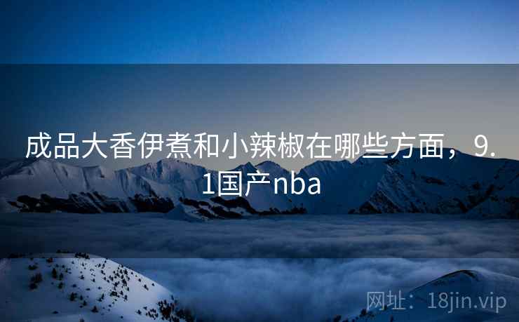 成品大香伊煮和小辣椒在哪些方面，9.1国产nba