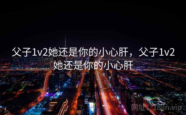 父子1v2她还是你的小心肝，父子1v2她还是你的小心肝