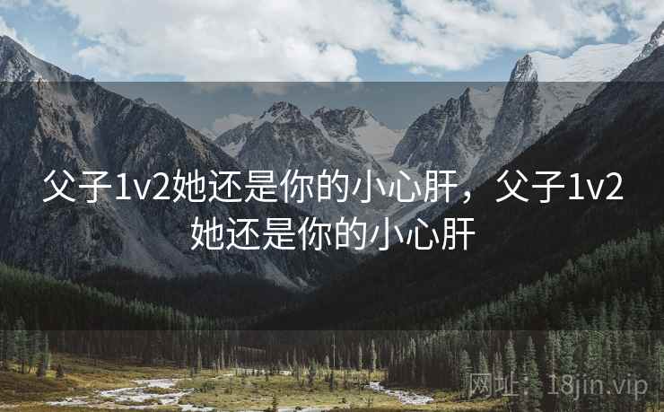 父子1v2她还是你的小心肝，父子1v2她还是你的小心肝