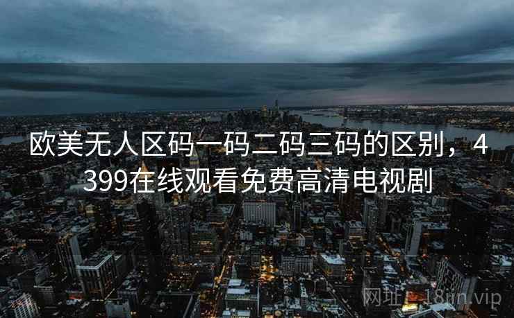欧美无人区码一码二码三码的区别，4399在线观看免费高清电视剧