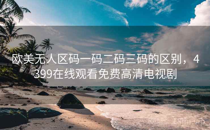 欧美无人区码一码二码三码的区别，4399在线观看免费高清电视剧