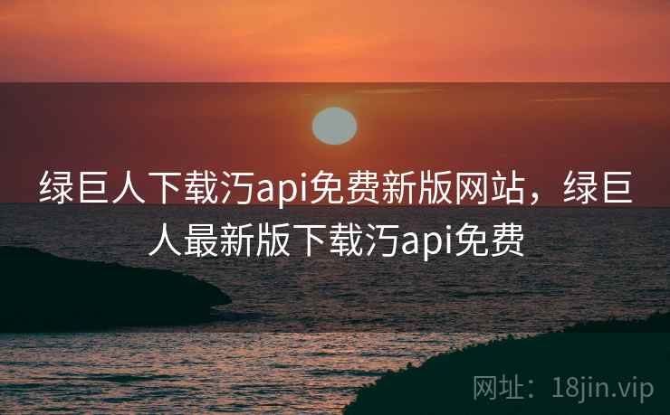 绿巨人下载汅api免费新版网站，绿巨人最新版下载汅api免费