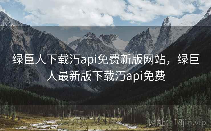 绿巨人下载汅api免费新版网站，绿巨人最新版下载汅api免费