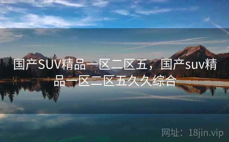 国产SUV精品一区二区五，国产suv精品一区二区五久久综合