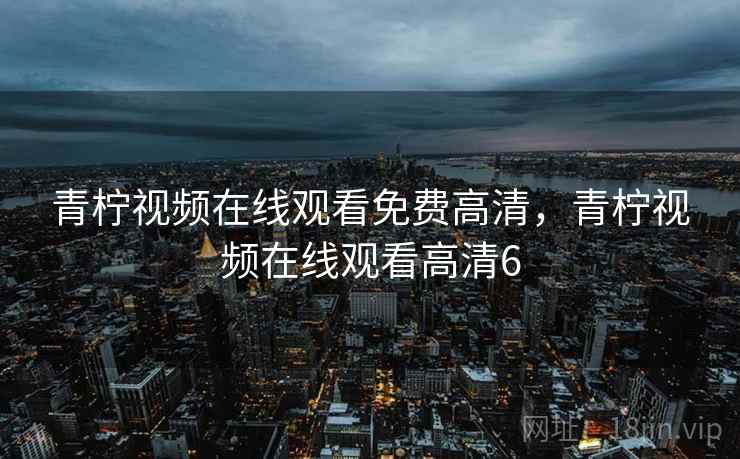 青柠视频在线观看免费高清，青柠视频在线观看高清6