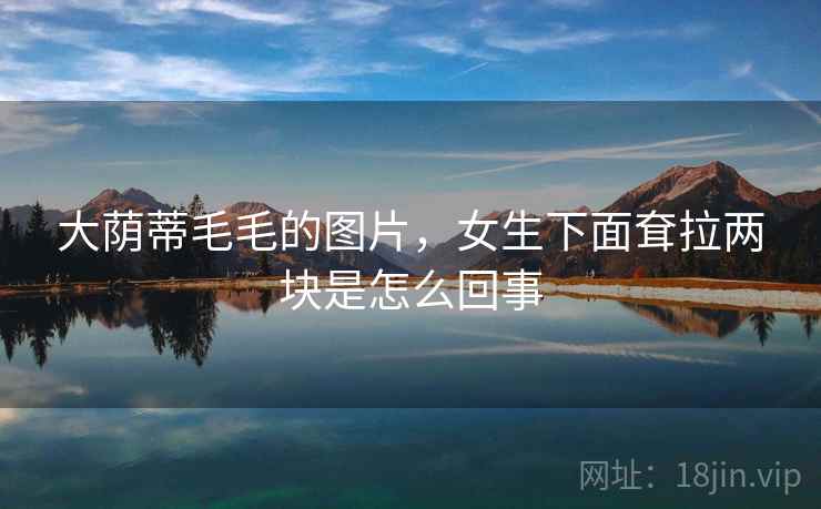 大荫蒂毛毛的图片，女生下面耷拉两块是怎么回事