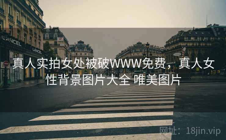 真人实拍女处被破WWW免费，真人女性背景图片大全 唯美图片