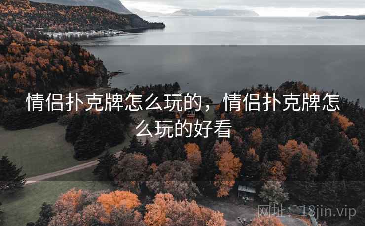 情侣扑克牌怎么玩的，情侣扑克牌怎么玩的好看