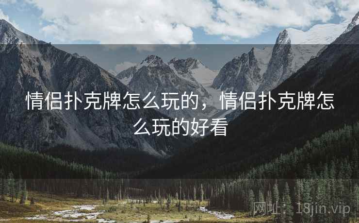 情侣扑克牌怎么玩的,情侣扑克牌怎么玩的好看 情侣扑克牌怎么玩的,情侣扑克牌怎么玩的好看