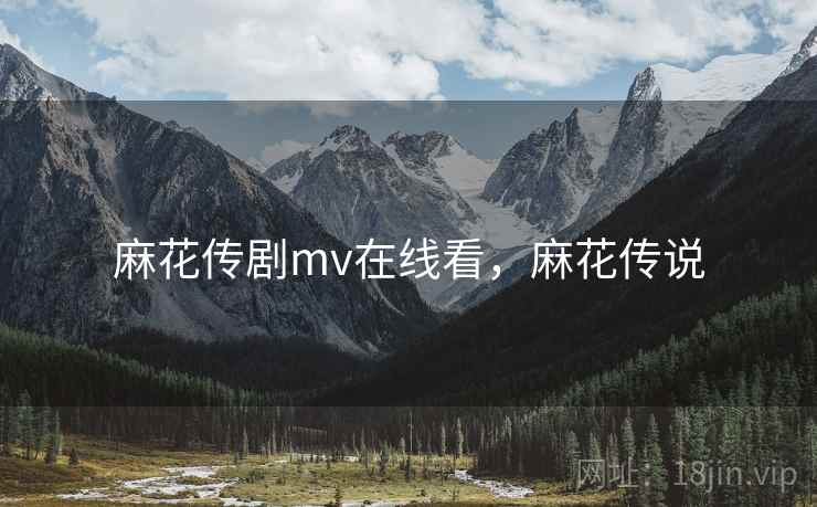 麻花传剧mv在线看,麻花传说 麻花传剧mv在线看,麻花传说