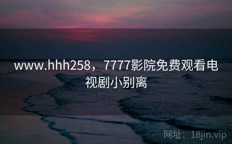 www.hhh258，7777影院免费观看电视剧小别离