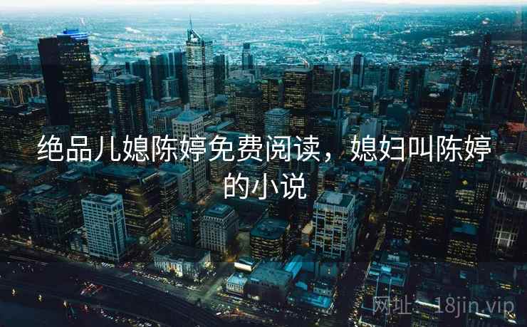 绝品儿媳陈婷免费阅读,媳妇叫陈婷的小说 绝品儿媳陈婷免费阅读,媳妇叫陈婷的小说