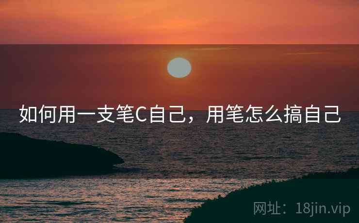如何用一支笔C自己，用笔怎么搞自己