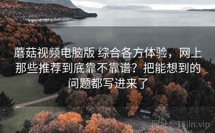 蘑菇视频电脑版 综合各方体验，网上那些推荐到底靠不靠谱？把能想到的问题都写进来了