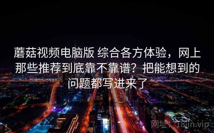 蘑菇视频电脑版 综合各方体验，网上那些推荐到底靠不靠谱？把能想到的问题都写进来了