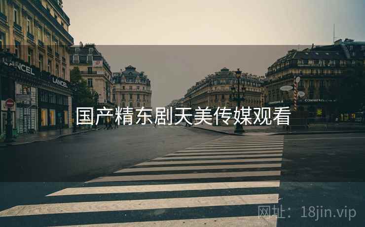 国产精东剧天美传媒观看 国产精东剧天美传媒观看