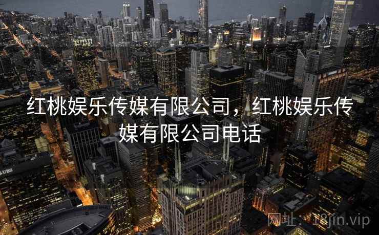 红桃娱乐传媒有限公司，红桃娱乐传媒有限公司电话