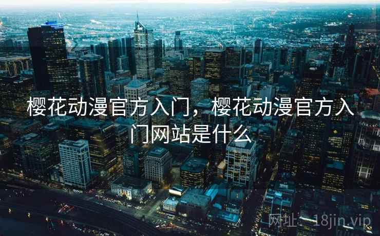 樱花动漫官方入门，樱花动漫官方入门网站是什么