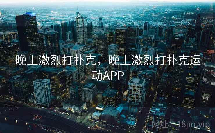晚上激烈打扑克,晚上激烈打扑克运动APP 晚上激烈打扑克,晚上激烈打扑克运动APP