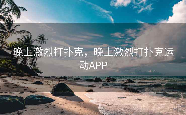 晚上激烈打扑克,晚上激烈打扑克运动APP 晚上激烈打扑克,晚上激烈打扑克运动APP