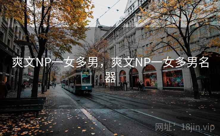 爽文NP一女多男，爽文NP一女多男名器