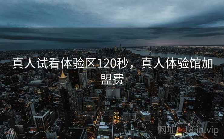 真人试看体验区120秒,真人体验馆加盟费 真人试看体验区120秒,真人体验馆加盟费