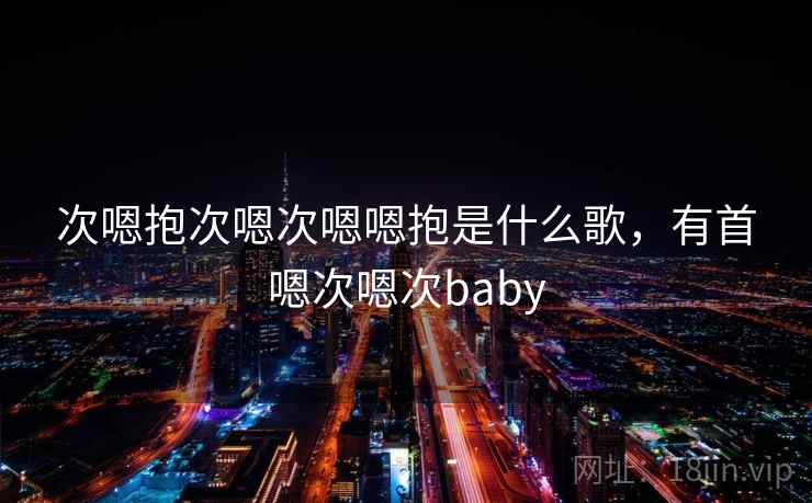 次嗯抱次嗯次嗯嗯抱是什么歌，有首嗯次嗯次baby