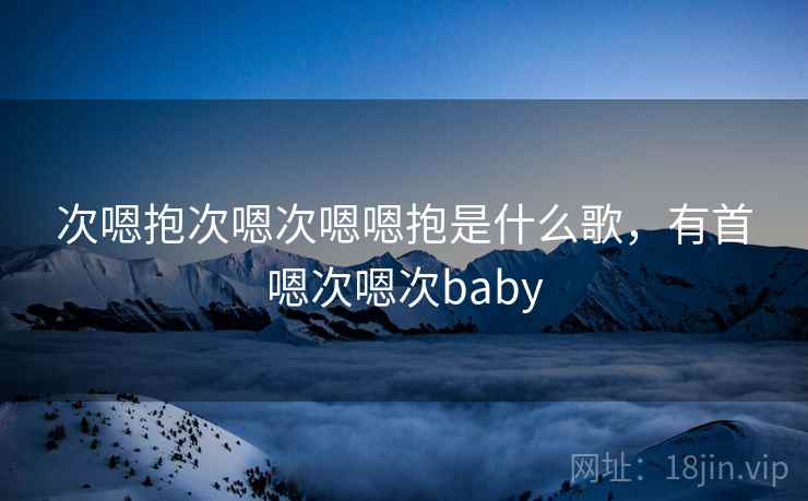 次嗯抱次嗯次嗯嗯抱是什么歌,有首嗯次嗯次baby 次嗯抱次嗯次嗯嗯抱是什么歌,有首嗯次嗯次baby