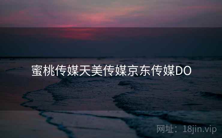 蜜桃传媒天美传媒京东传媒DO 蜜桃传媒天美传媒京东传媒DO