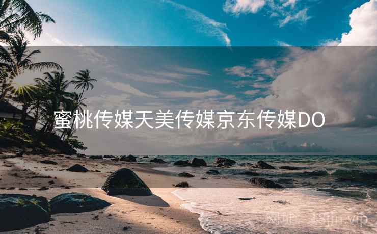 蜜桃传媒天美传媒京东传媒DO 蜜桃传媒天美传媒京东传媒DO