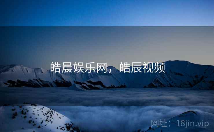 皓晨娱乐网，皓辰视频