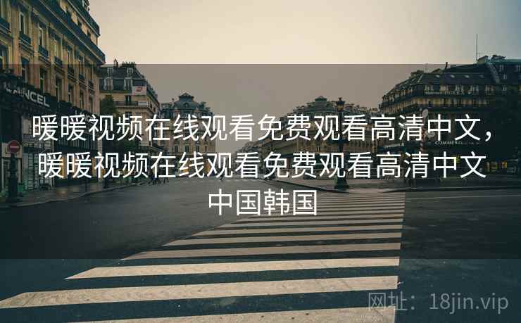 暖暖视频在线观看免费观看高清中文,暖暖视频在线观看免费观看高清中文中国韩国 暖暖视频在线观看免费观看高清中文,暖暖视频在线观看免费观看高清中文中国韩国