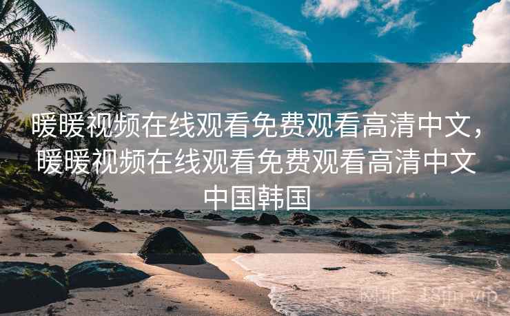 暖暖视频在线观看免费观看高清中文,暖暖视频在线观看免费观看高清中文中国韩国 暖暖视频在线观看免费观看高清中文,暖暖视频在线观看免费观看高清中文中国韩国