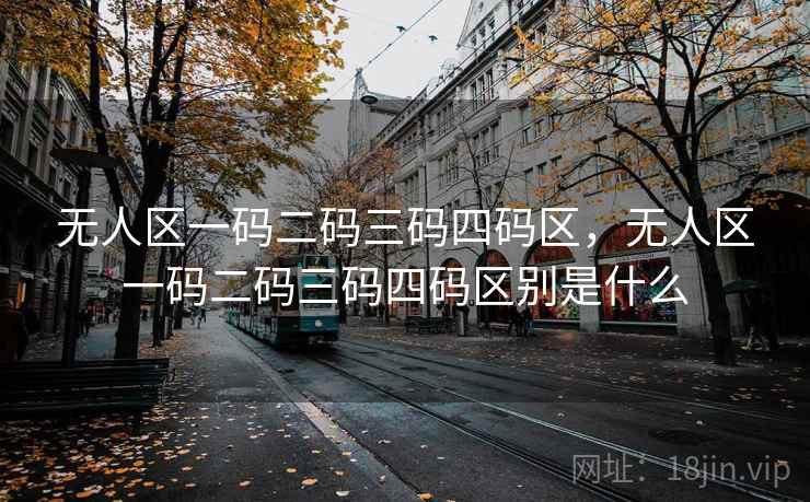无人区一码二码三码四码区,无人区一码二码三码四码区别是什么 无人区一码二码三码四码区,无人区一码二码三码四码区别是什么