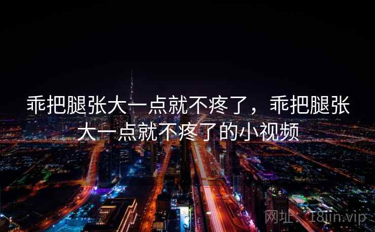 乖把腿张大一点就不疼了，乖把腿张大一点就不疼了的小视频