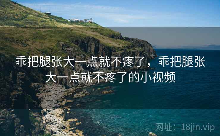 乖把腿张大一点就不疼了,乖把腿张大一点就不疼了的小视频 乖把腿张大一点就不疼了,乖把腿张大一点就不疼了的小视频