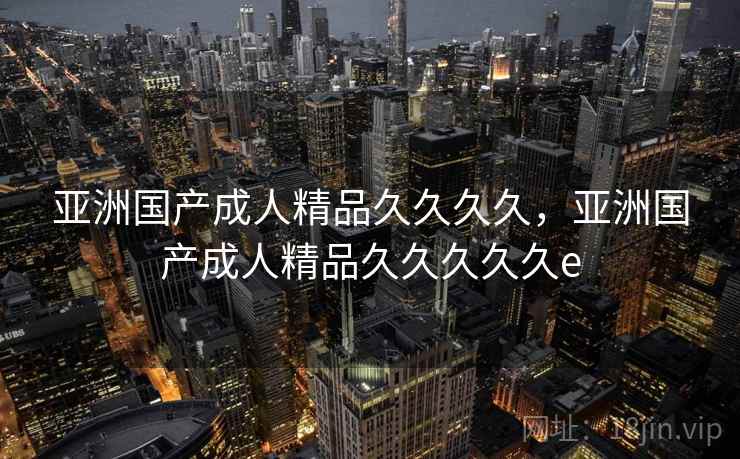 亚洲国产成人精品久久久久,亚洲国产成人精品久久久久久e 亚洲国产成人精品久久久久,亚洲国产成人精品久久久久久e