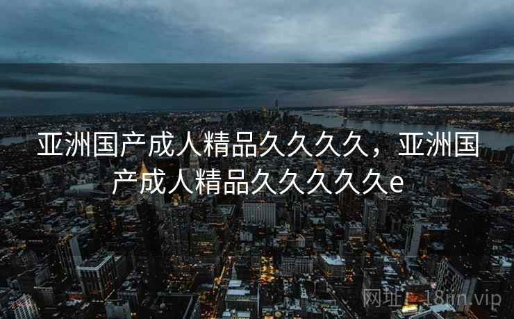 亚洲国产成人精品久久久久,亚洲国产成人精品久久久久久e 亚洲国产成人精品久久久久,亚洲国产成人精品久久久久久e
